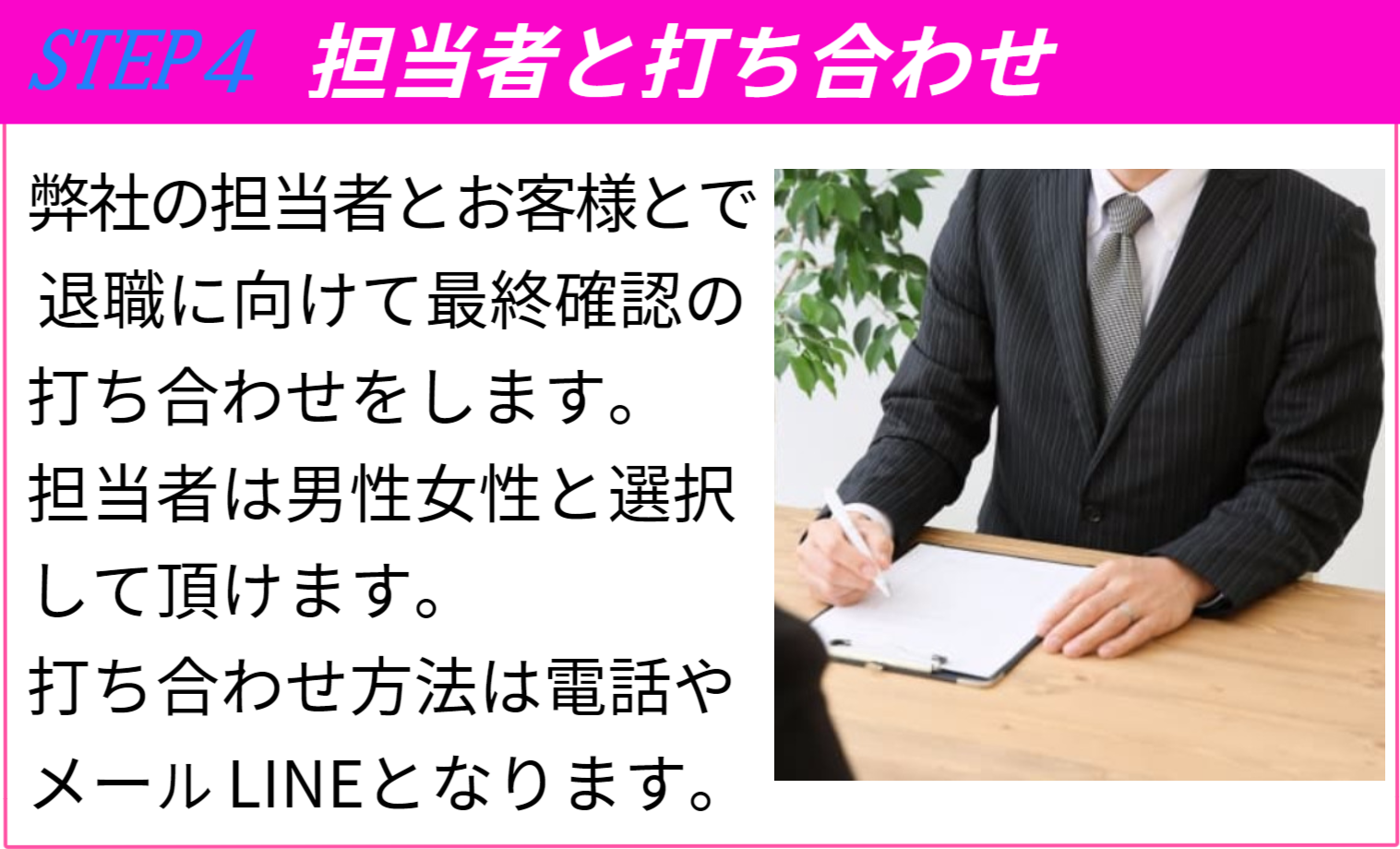 退職までの流れSTEP４担当者と打ち合わせ 退職に向けて最終確認の打合せをします 担当者は男女と選択して頂けます